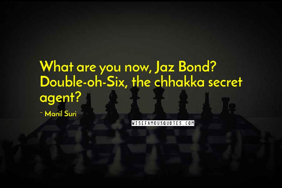 Manil Suri Quotes: What are you now, Jaz Bond? Double-oh-Six, the chhakka secret agent?