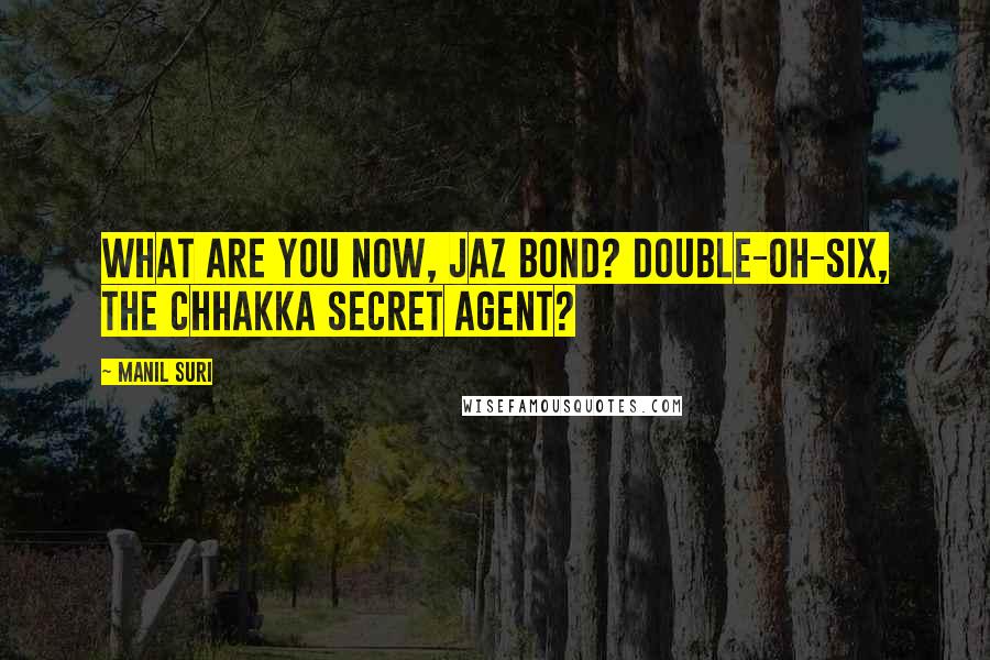 Manil Suri Quotes: What are you now, Jaz Bond? Double-oh-Six, the chhakka secret agent?