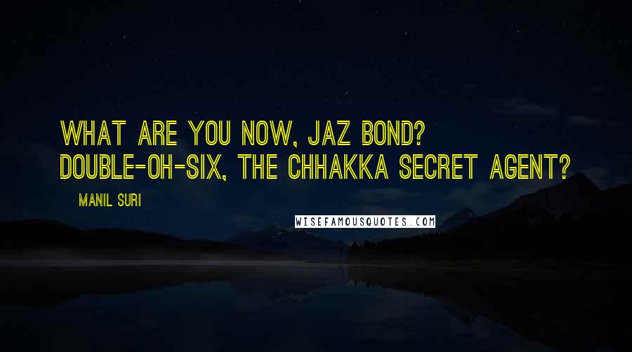 Manil Suri Quotes: What are you now, Jaz Bond? Double-oh-Six, the chhakka secret agent?