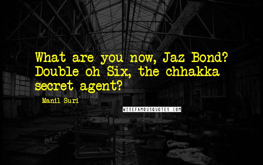 Manil Suri Quotes: What are you now, Jaz Bond? Double-oh-Six, the chhakka secret agent?