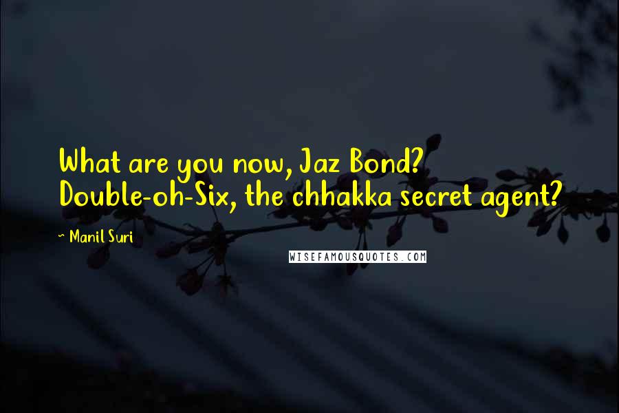 Manil Suri Quotes: What are you now, Jaz Bond? Double-oh-Six, the chhakka secret agent?