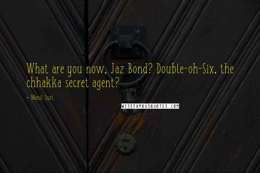 Manil Suri Quotes: What are you now, Jaz Bond? Double-oh-Six, the chhakka secret agent?