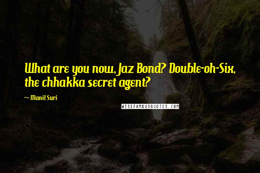 Manil Suri Quotes: What are you now, Jaz Bond? Double-oh-Six, the chhakka secret agent?