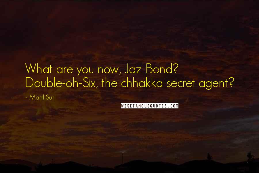 Manil Suri Quotes: What are you now, Jaz Bond? Double-oh-Six, the chhakka secret agent?