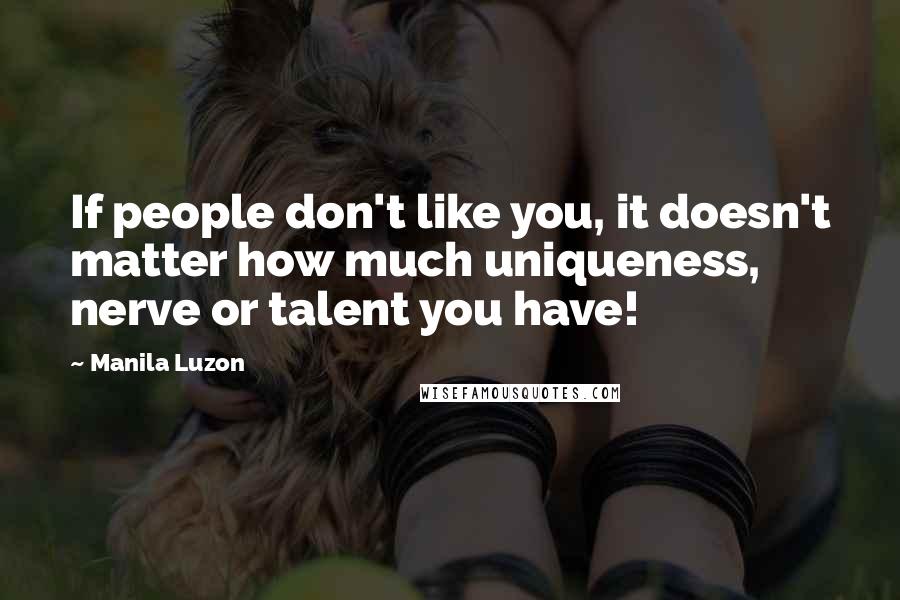 Manila Luzon Quotes: If people don't like you, it doesn't matter how much uniqueness, nerve or talent you have!