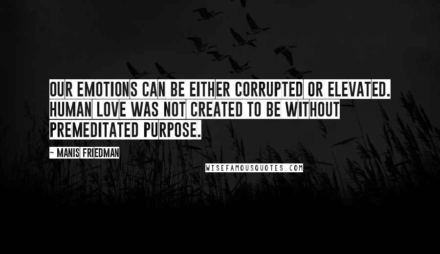 Manis Friedman Quotes: Our emotions can be either corrupted or elevated. Human love was not created to be without premeditated purpose.