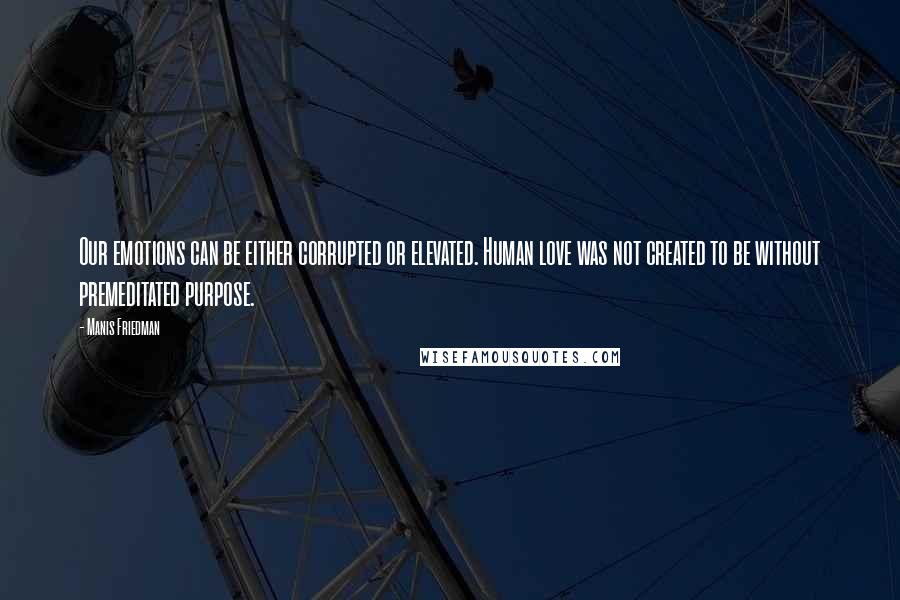 Manis Friedman Quotes: Our emotions can be either corrupted or elevated. Human love was not created to be without premeditated purpose.