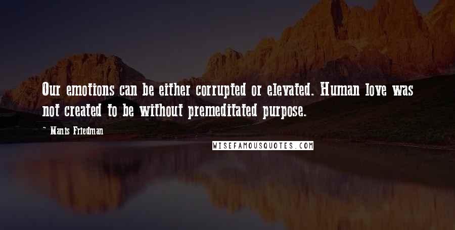 Manis Friedman Quotes: Our emotions can be either corrupted or elevated. Human love was not created to be without premeditated purpose.