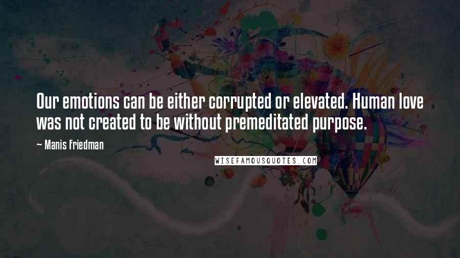 Manis Friedman Quotes: Our emotions can be either corrupted or elevated. Human love was not created to be without premeditated purpose.