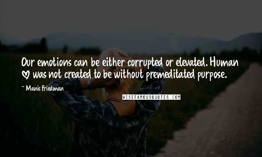 Manis Friedman Quotes: Our emotions can be either corrupted or elevated. Human love was not created to be without premeditated purpose.