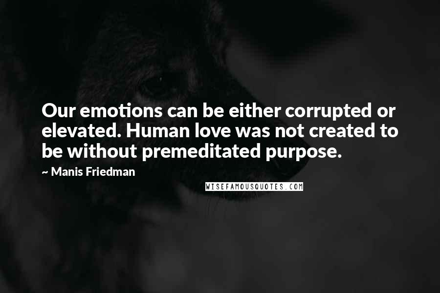 Manis Friedman Quotes: Our emotions can be either corrupted or elevated. Human love was not created to be without premeditated purpose.
