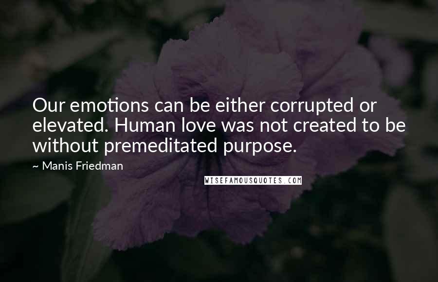 Manis Friedman Quotes: Our emotions can be either corrupted or elevated. Human love was not created to be without premeditated purpose.