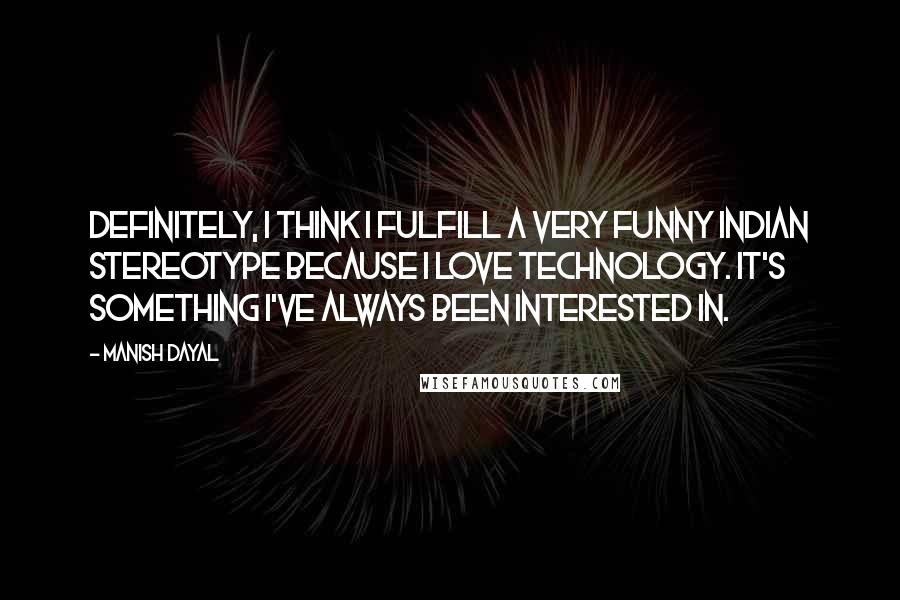 Manish Dayal Quotes: Definitely, I think I fulfill a very funny Indian stereotype because I love technology. It's something I've always been interested in.