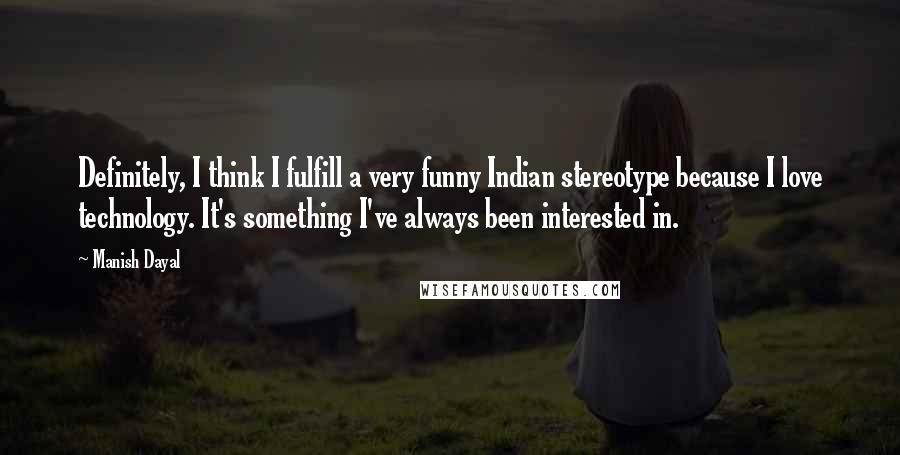 Manish Dayal Quotes: Definitely, I think I fulfill a very funny Indian stereotype because I love technology. It's something I've always been interested in.