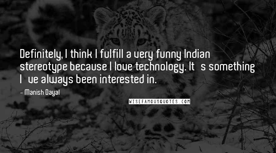 Manish Dayal Quotes: Definitely, I think I fulfill a very funny Indian stereotype because I love technology. It's something I've always been interested in.