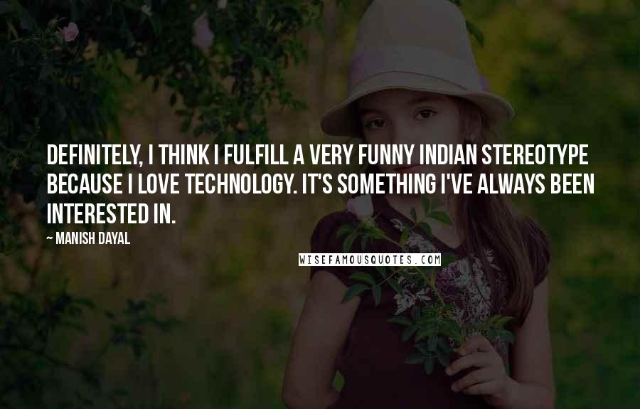 Manish Dayal Quotes: Definitely, I think I fulfill a very funny Indian stereotype because I love technology. It's something I've always been interested in.