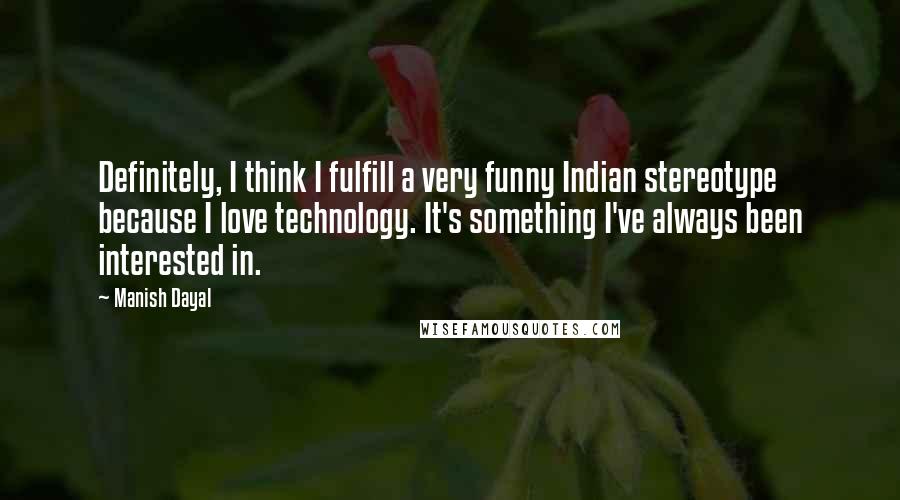 Manish Dayal Quotes: Definitely, I think I fulfill a very funny Indian stereotype because I love technology. It's something I've always been interested in.