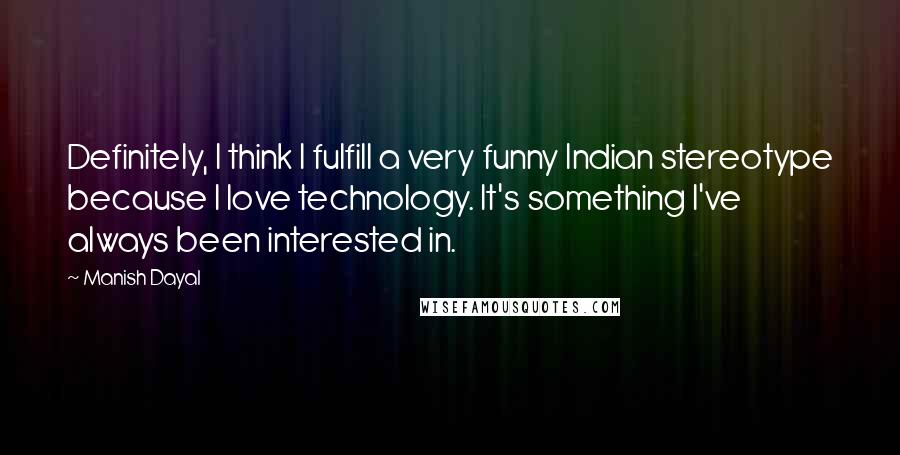 Manish Dayal Quotes: Definitely, I think I fulfill a very funny Indian stereotype because I love technology. It's something I've always been interested in.