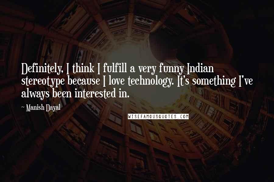 Manish Dayal Quotes: Definitely, I think I fulfill a very funny Indian stereotype because I love technology. It's something I've always been interested in.