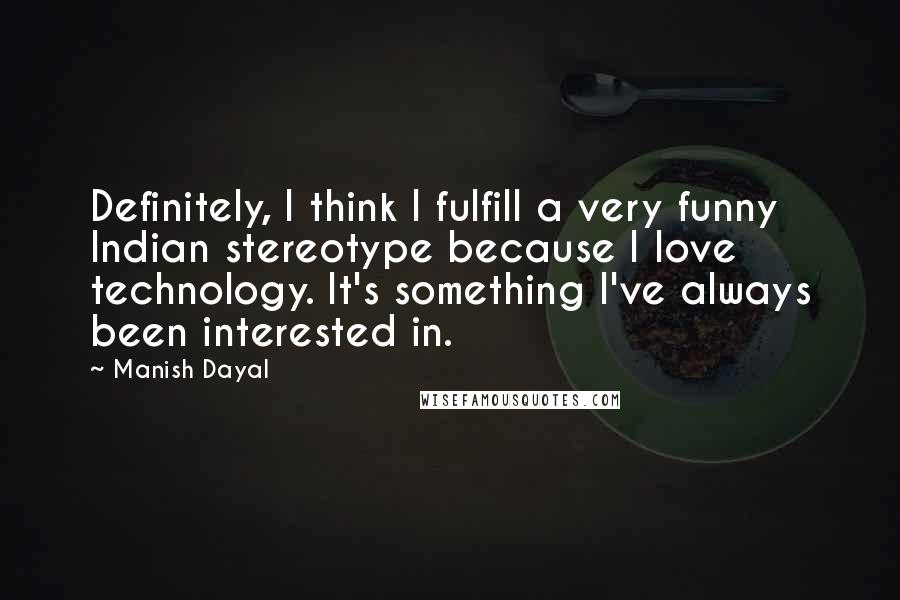 Manish Dayal Quotes: Definitely, I think I fulfill a very funny Indian stereotype because I love technology. It's something I've always been interested in.