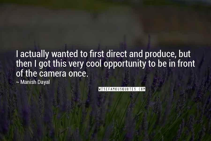 Manish Dayal Quotes: I actually wanted to first direct and produce, but then I got this very cool opportunity to be in front of the camera once.