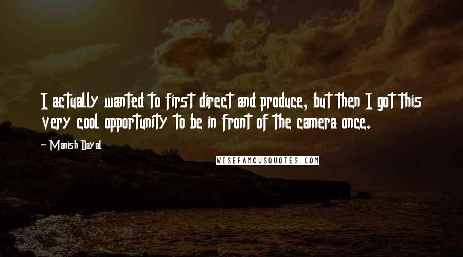 Manish Dayal Quotes: I actually wanted to first direct and produce, but then I got this very cool opportunity to be in front of the camera once.