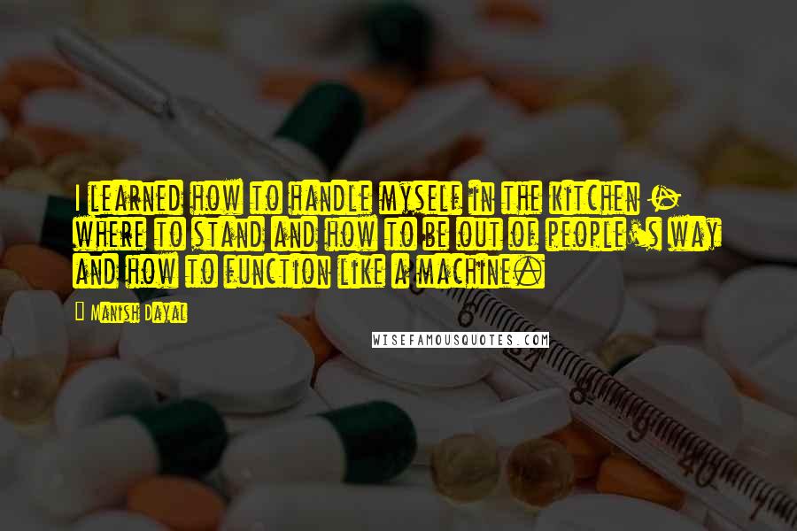 Manish Dayal Quotes: I learned how to handle myself in the kitchen - where to stand and how to be out of people's way and how to function like a machine.