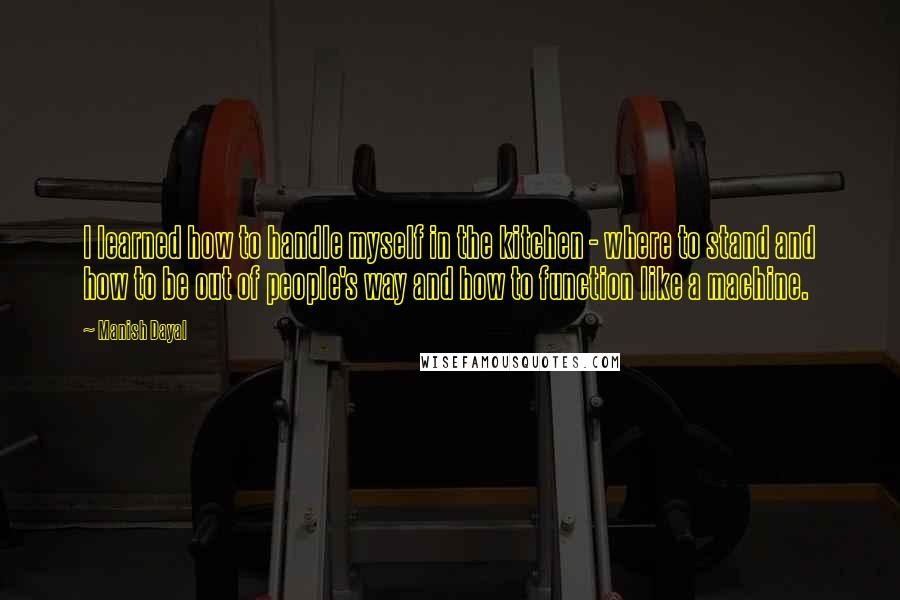 Manish Dayal Quotes: I learned how to handle myself in the kitchen - where to stand and how to be out of people's way and how to function like a machine.