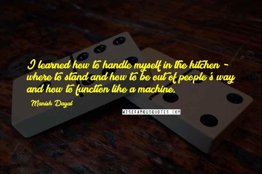 Manish Dayal Quotes: I learned how to handle myself in the kitchen - where to stand and how to be out of people's way and how to function like a machine.