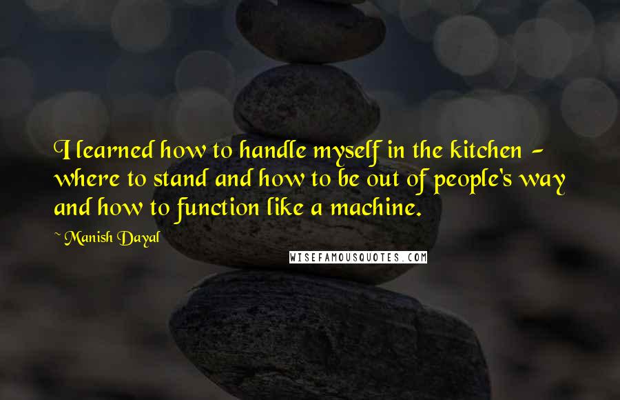 Manish Dayal Quotes: I learned how to handle myself in the kitchen - where to stand and how to be out of people's way and how to function like a machine.