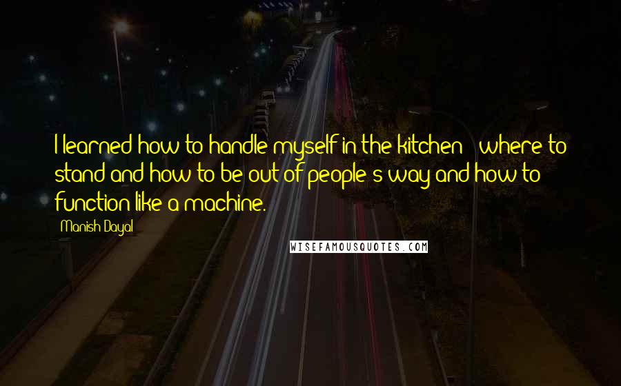 Manish Dayal Quotes: I learned how to handle myself in the kitchen - where to stand and how to be out of people's way and how to function like a machine.