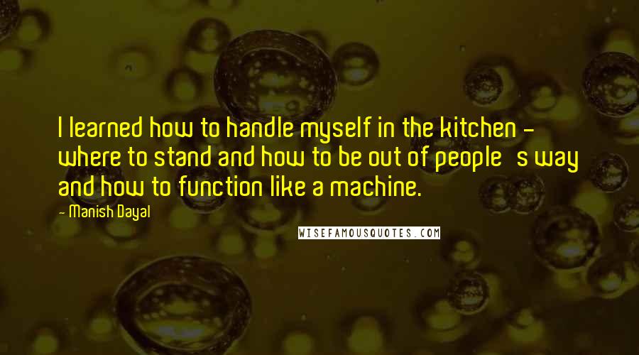 Manish Dayal Quotes: I learned how to handle myself in the kitchen - where to stand and how to be out of people's way and how to function like a machine.