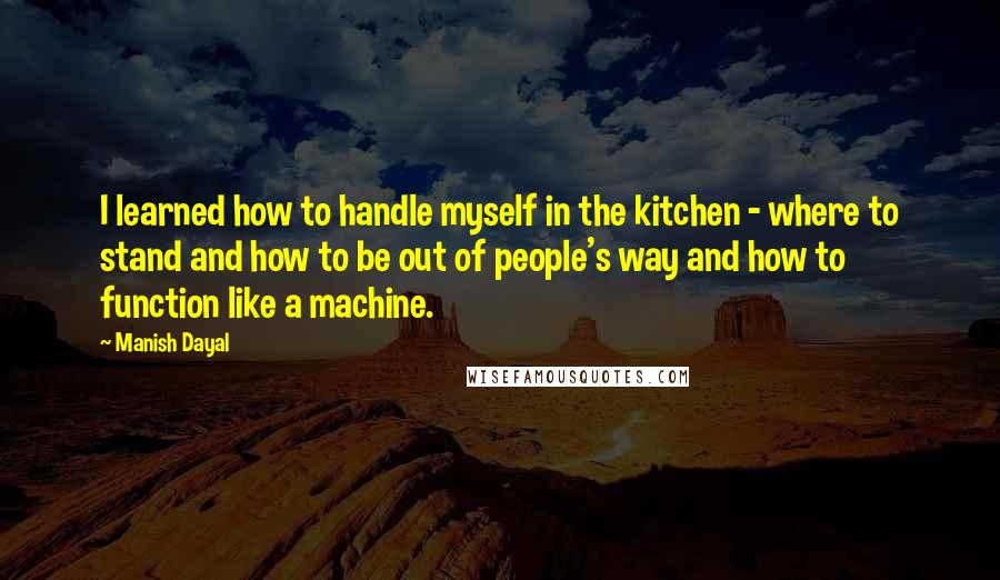 Manish Dayal Quotes: I learned how to handle myself in the kitchen - where to stand and how to be out of people's way and how to function like a machine.