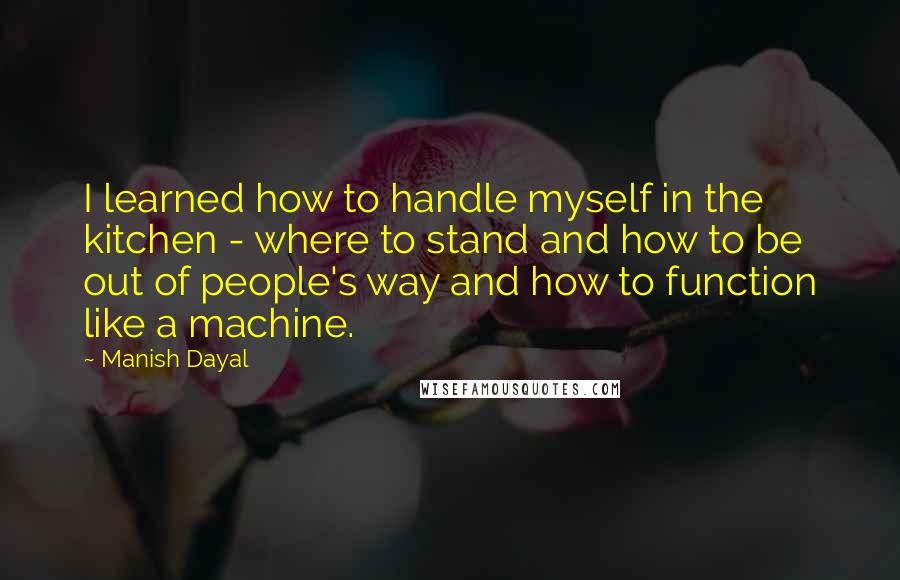 Manish Dayal Quotes: I learned how to handle myself in the kitchen - where to stand and how to be out of people's way and how to function like a machine.