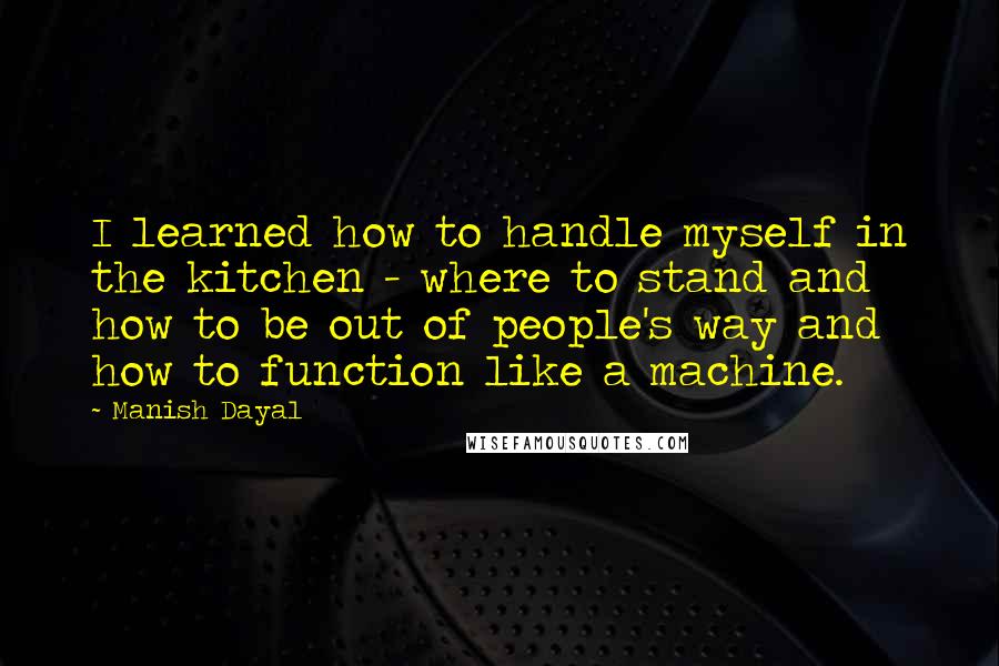 Manish Dayal Quotes: I learned how to handle myself in the kitchen - where to stand and how to be out of people's way and how to function like a machine.