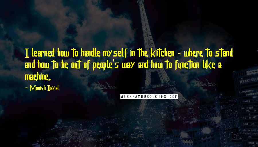 Manish Dayal Quotes: I learned how to handle myself in the kitchen - where to stand and how to be out of people's way and how to function like a machine.