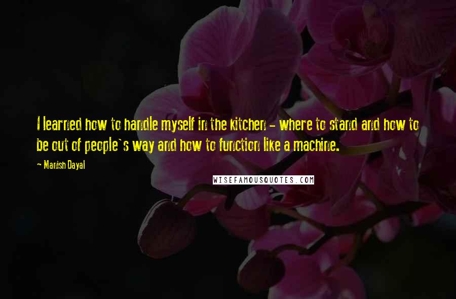 Manish Dayal Quotes: I learned how to handle myself in the kitchen - where to stand and how to be out of people's way and how to function like a machine.