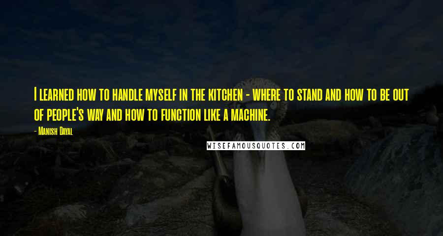 Manish Dayal Quotes: I learned how to handle myself in the kitchen - where to stand and how to be out of people's way and how to function like a machine.