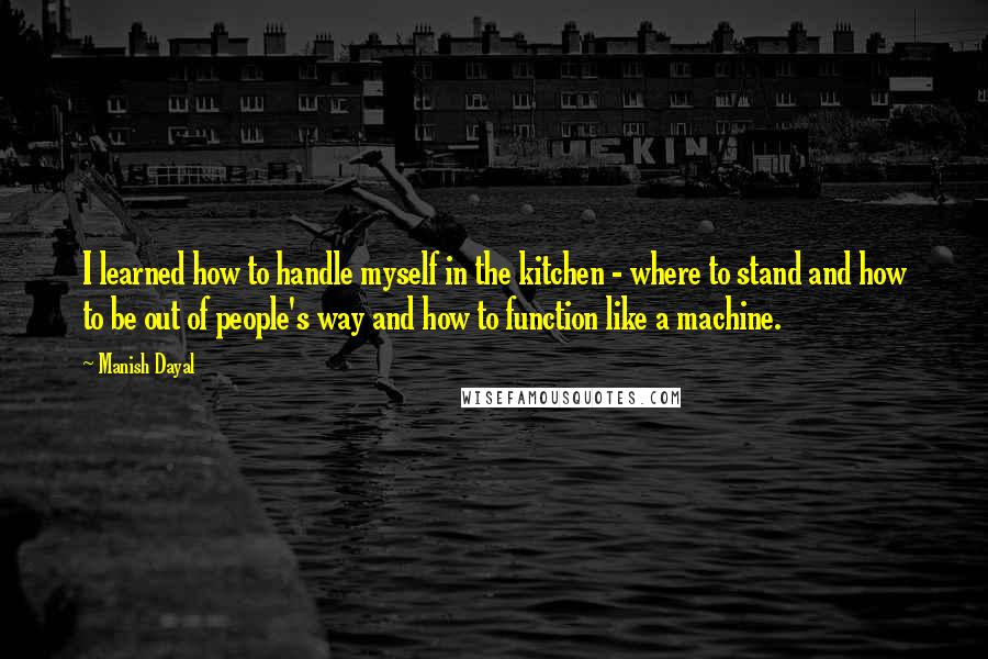 Manish Dayal Quotes: I learned how to handle myself in the kitchen - where to stand and how to be out of people's way and how to function like a machine.