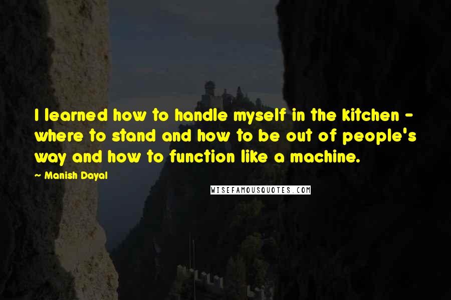 Manish Dayal Quotes: I learned how to handle myself in the kitchen - where to stand and how to be out of people's way and how to function like a machine.