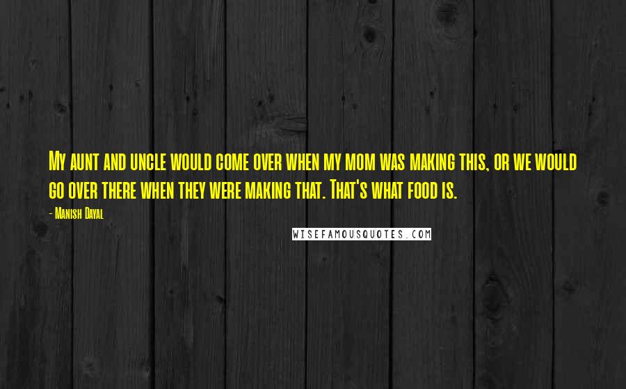 Manish Dayal Quotes: My aunt and uncle would come over when my mom was making this, or we would go over there when they were making that. That's what food is.