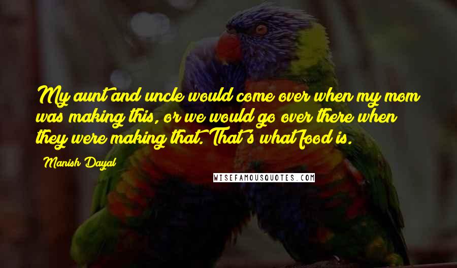 Manish Dayal Quotes: My aunt and uncle would come over when my mom was making this, or we would go over there when they were making that. That's what food is.