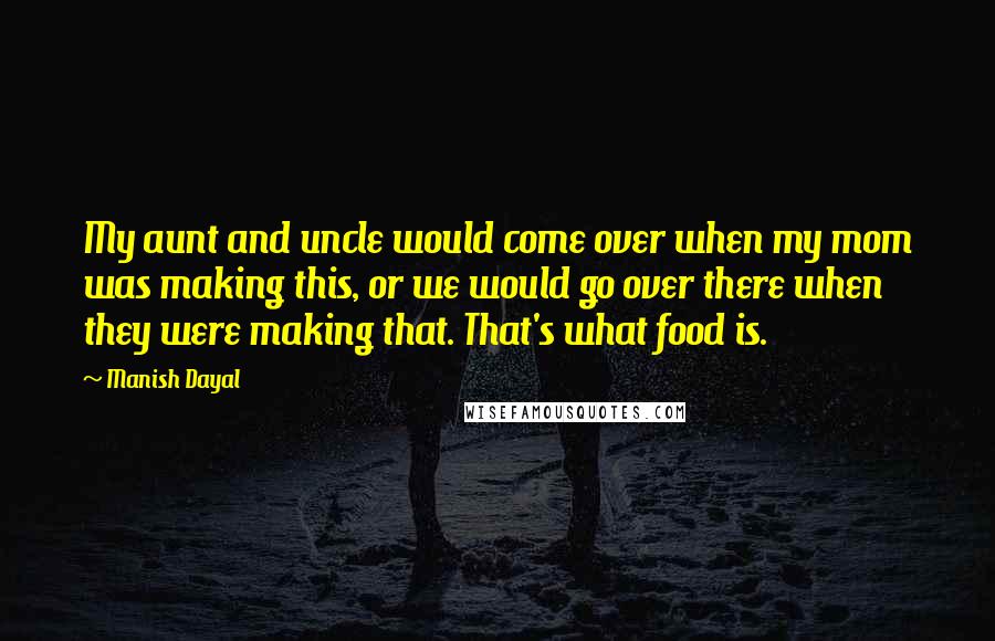 Manish Dayal Quotes: My aunt and uncle would come over when my mom was making this, or we would go over there when they were making that. That's what food is.