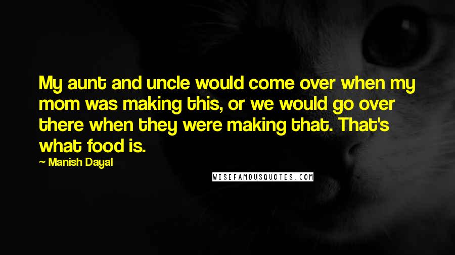 Manish Dayal Quotes: My aunt and uncle would come over when my mom was making this, or we would go over there when they were making that. That's what food is.