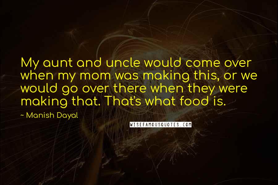 Manish Dayal Quotes: My aunt and uncle would come over when my mom was making this, or we would go over there when they were making that. That's what food is.