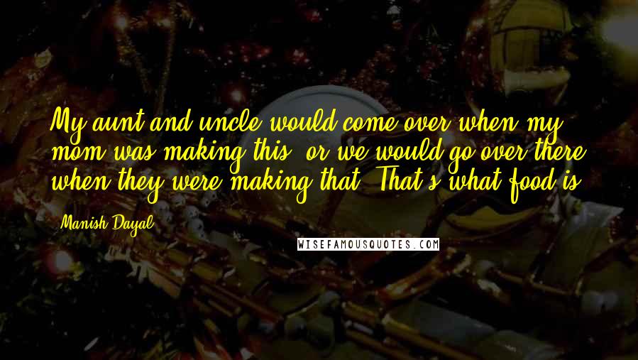 Manish Dayal Quotes: My aunt and uncle would come over when my mom was making this, or we would go over there when they were making that. That's what food is.