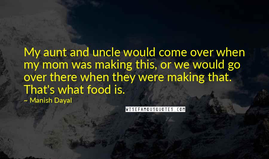 Manish Dayal Quotes: My aunt and uncle would come over when my mom was making this, or we would go over there when they were making that. That's what food is.