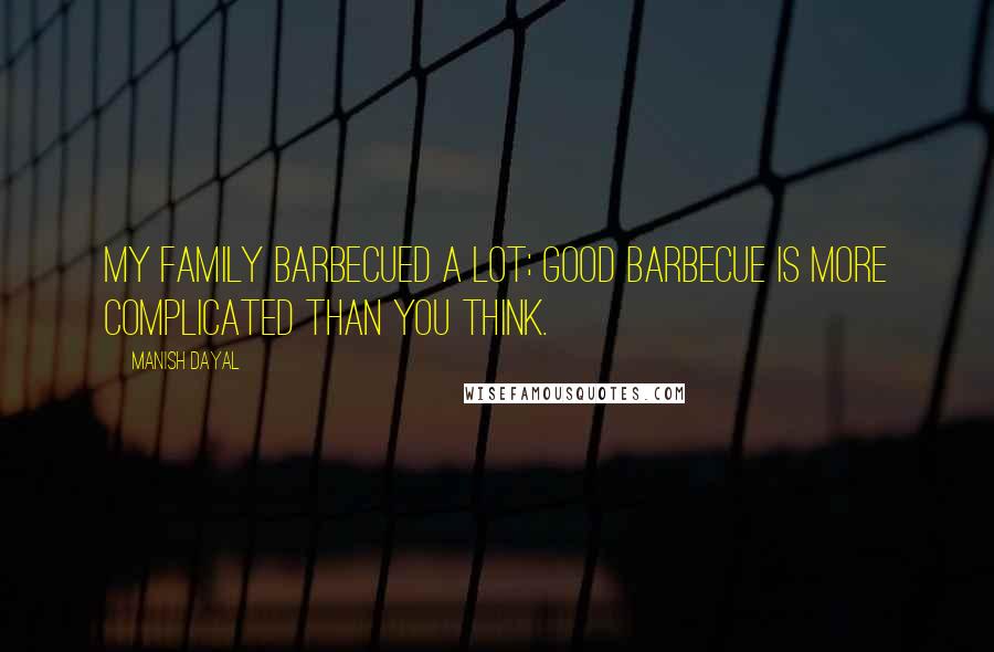 Manish Dayal Quotes: My family barbecued a lot; good barbecue is more complicated than you think.