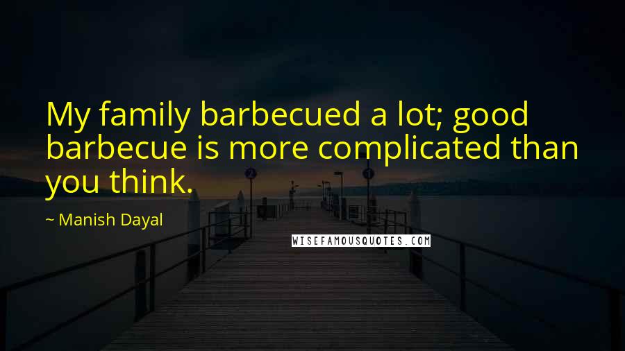 Manish Dayal Quotes: My family barbecued a lot; good barbecue is more complicated than you think.