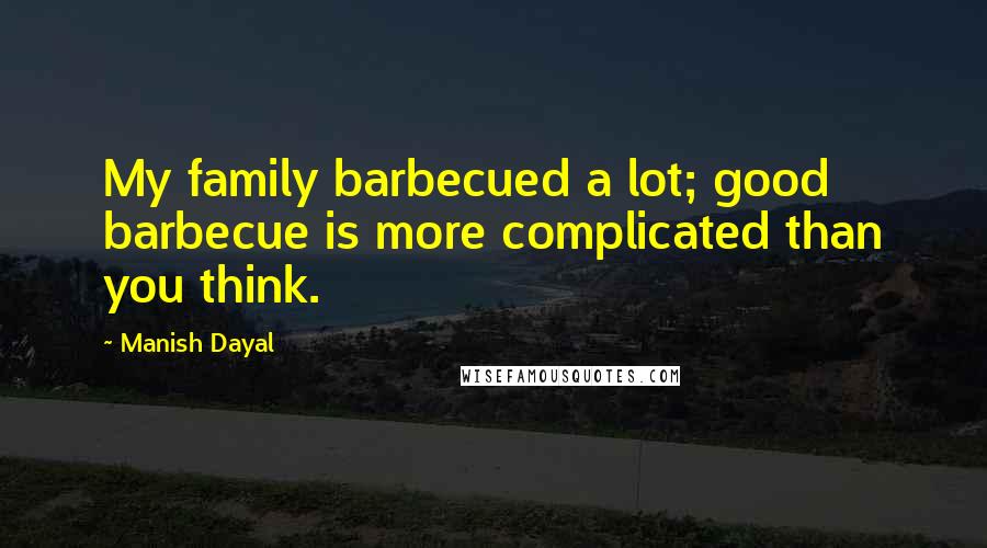 Manish Dayal Quotes: My family barbecued a lot; good barbecue is more complicated than you think.